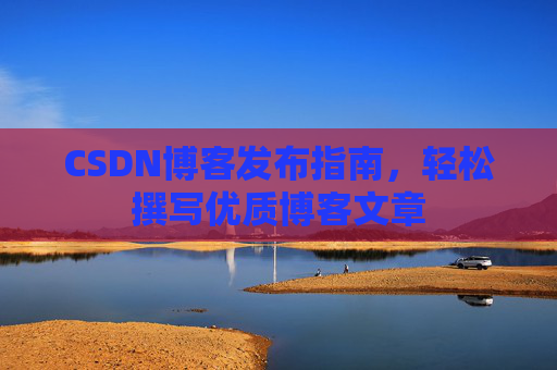 CSDN博客发布指南,轻松撰写优质博客文章